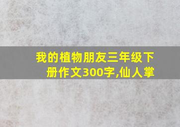 我的植物朋友三年级下册作文300字,仙人掌