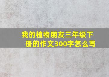 我的植物朋友三年级下册的作文300字怎么写