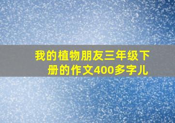 我的植物朋友三年级下册的作文400多字儿