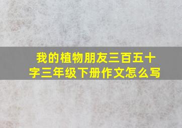 我的植物朋友三百五十字三年级下册作文怎么写