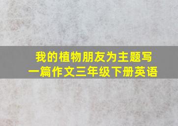 我的植物朋友为主题写一篇作文三年级下册英语