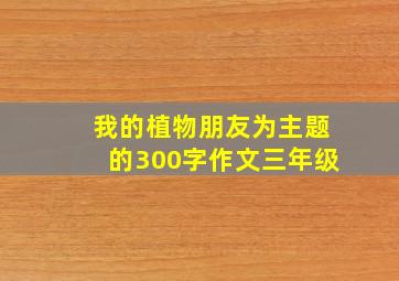 我的植物朋友为主题的300字作文三年级