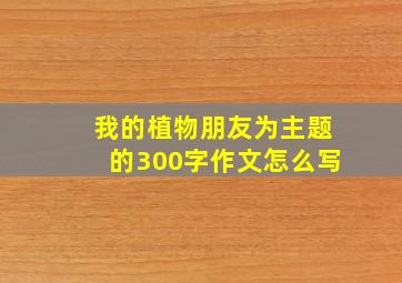 我的植物朋友为主题的300字作文怎么写