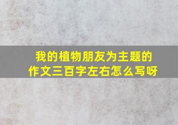 我的植物朋友为主题的作文三百字左右怎么写呀