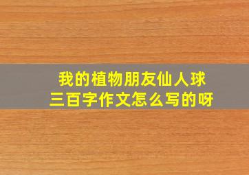 我的植物朋友仙人球三百字作文怎么写的呀