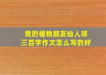 我的植物朋友仙人球三百字作文怎么写的好