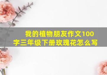 我的植物朋友作文100字三年级下册玫瑰花怎么写