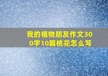 我的植物朋友作文300字10篇桃花怎么写