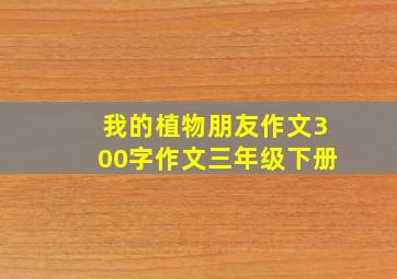 我的植物朋友作文300字作文三年级下册