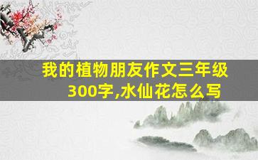 我的植物朋友作文三年级300字,水仙花怎么写