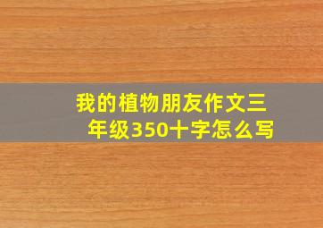 我的植物朋友作文三年级350十字怎么写