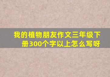 我的植物朋友作文三年级下册300个字以上怎么写呀