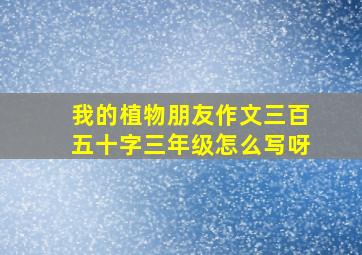 我的植物朋友作文三百五十字三年级怎么写呀