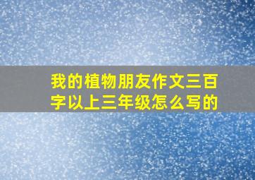 我的植物朋友作文三百字以上三年级怎么写的