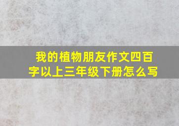 我的植物朋友作文四百字以上三年级下册怎么写