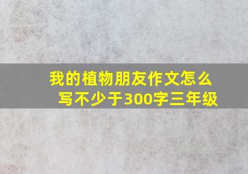 我的植物朋友作文怎么写不少于300字三年级