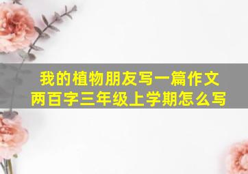 我的植物朋友写一篇作文两百字三年级上学期怎么写