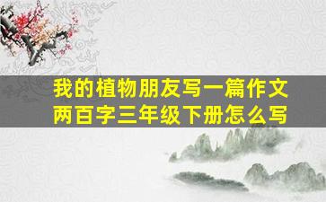 我的植物朋友写一篇作文两百字三年级下册怎么写