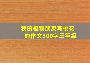 我的植物朋友写桃花的作文300字三年级