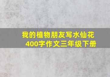 我的植物朋友写水仙花400字作文三年级下册