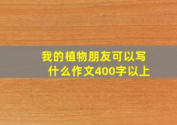 我的植物朋友可以写什么作文400字以上