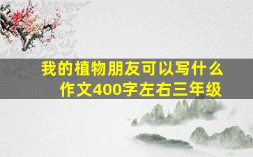 我的植物朋友可以写什么作文400字左右三年级