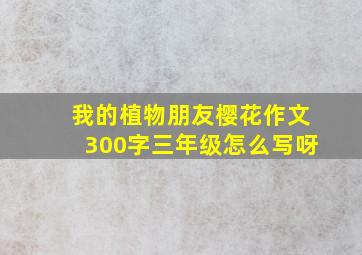 我的植物朋友樱花作文300字三年级怎么写呀