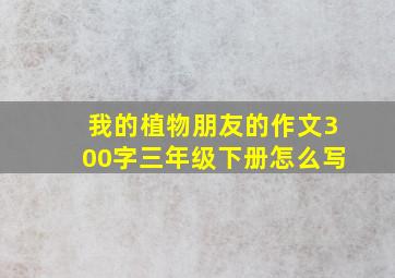 我的植物朋友的作文300字三年级下册怎么写