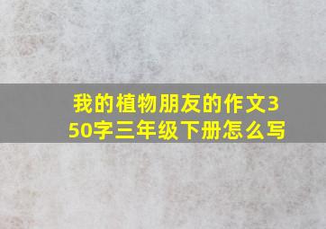 我的植物朋友的作文350字三年级下册怎么写