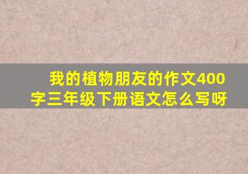 我的植物朋友的作文400字三年级下册语文怎么写呀