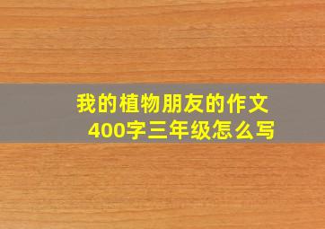 我的植物朋友的作文400字三年级怎么写