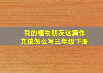 我的植物朋友这篇作文该怎么写三年级下册