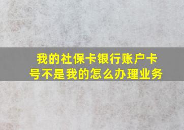 我的社保卡银行账户卡号不是我的怎么办理业务