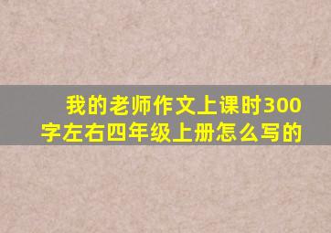 我的老师作文上课时300字左右四年级上册怎么写的