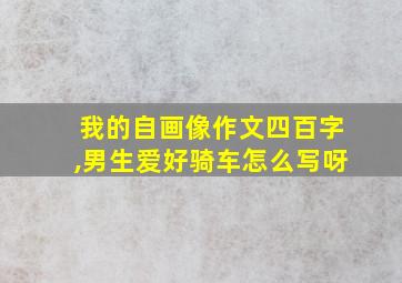 我的自画像作文四百字,男生爱好骑车怎么写呀