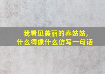 我看见美丽的春姑姑,什么得像什么仿写一句话