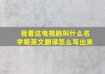 我看这电视剧叫什么名字呢英文翻译怎么写出来