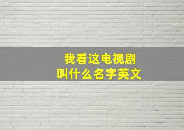 我看这电视剧叫什么名字英文