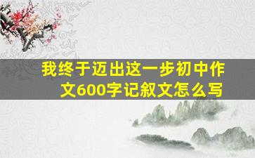 我终于迈出这一步初中作文600字记叙文怎么写