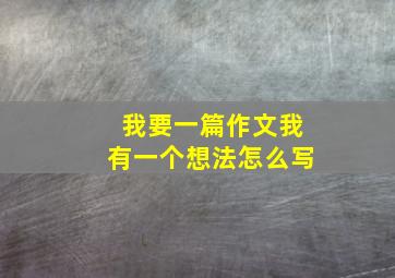 我要一篇作文我有一个想法怎么写