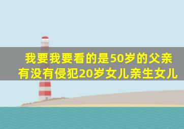 我要我要看的是50岁的父亲有没有侵犯20岁女儿亲生女儿