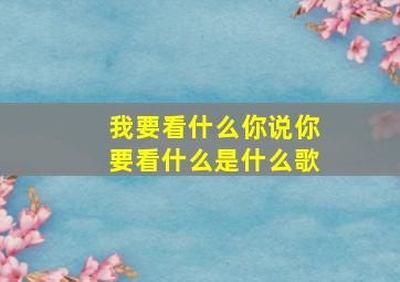 我要看什么你说你要看什么是什么歌