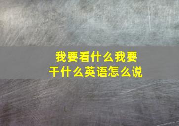 我要看什么我要干什么英语怎么说