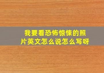 我要看恐怖惊悚的照片英文怎么说怎么写呀