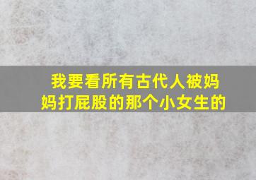 我要看所有古代人被妈妈打屁股的那个小女生的