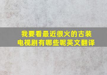 我要看最近很火的古装电视剧有哪些呢英文翻译