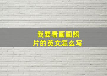 我要看画画照片的英文怎么写