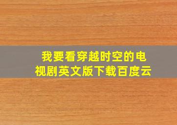 我要看穿越时空的电视剧英文版下载百度云