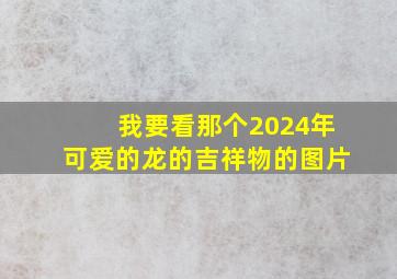 我要看那个2024年可爱的龙的吉祥物的图片