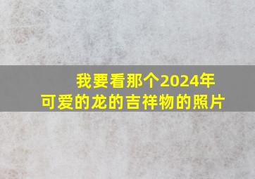 我要看那个2024年可爱的龙的吉祥物的照片